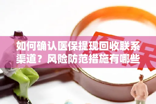 如何确认医保提现回收联系渠道？风险防范措施有哪些？